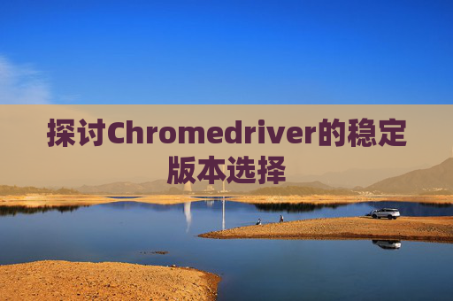 探讨Chromedriver的稳定版本选择