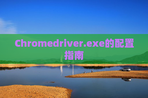 Chromedriver.exe的配置指南