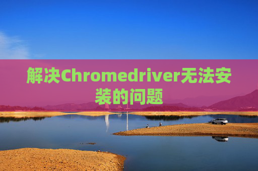 解决Chromedriver无法安装的问题