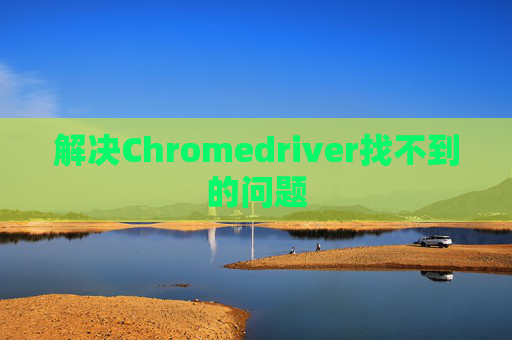 解决Chromedriver找不到的问题